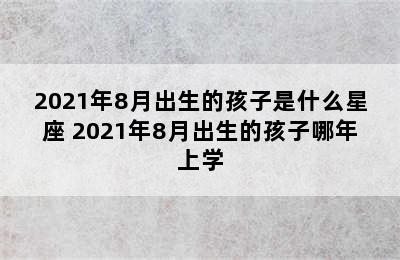 2021年8月出生的孩子是什么星座 2021年8月出生的孩子哪年上学